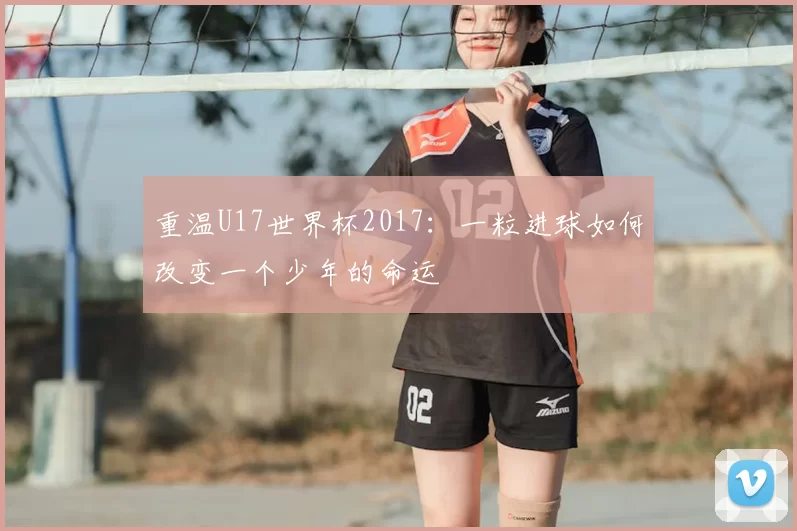 重温U17世界杯2017：一粒进球如何改变一个少年的命运