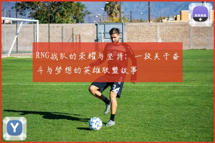 RNG战队的荣耀与坚持：一段关于奋斗与梦想的英雄联盟故事