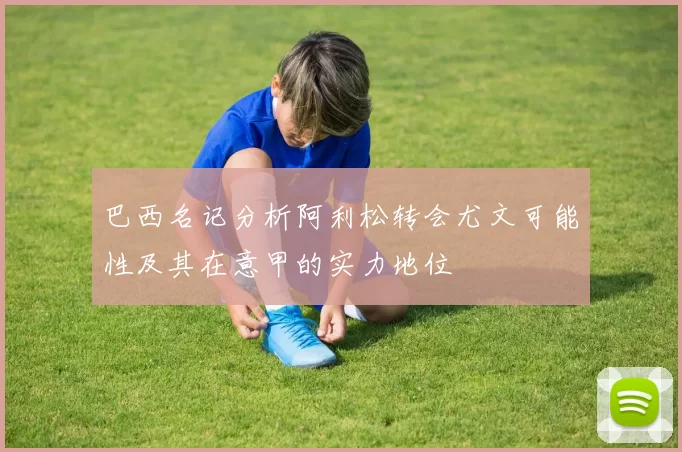 巴西名记分析阿利松转会尤文可能性及其在意甲的实力地位