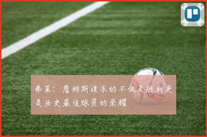 弗莱：詹姆斯追求的不仅是胜利更是历史最佳球员的荣耀