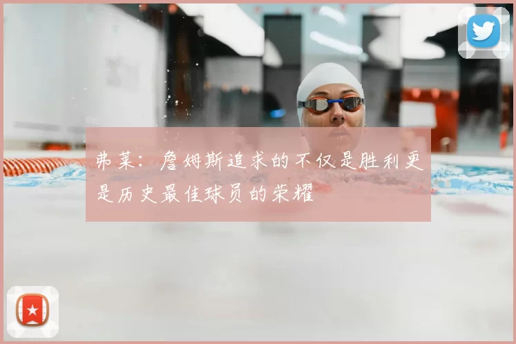 弗莱：詹姆斯追求的不仅是胜利更是历史最佳球员的荣耀