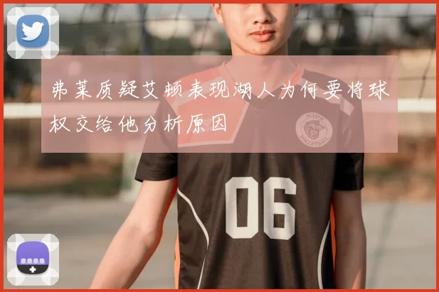 弗莱质疑艾顿表现湖人为何要将球权交给他分析原因