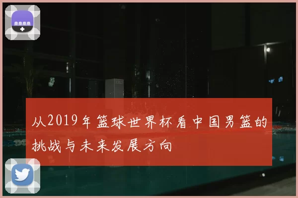 从2019年篮球世界杯看中国男篮的挑战与未来发展方向