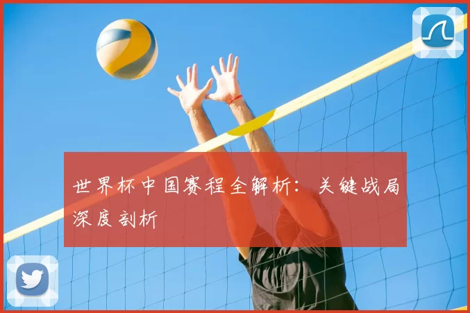 世界杯中国赛程全解析:关键战局深度剖析