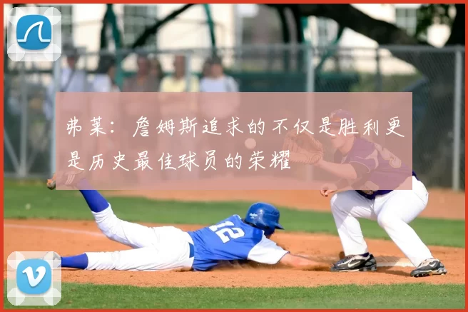 弗莱：詹姆斯追求的不仅是胜利更是历史最佳球员的荣耀