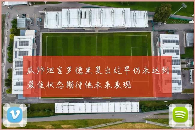 瓜帅坦言罗德里复出过早仍未达到最佳状态期待他未来表现