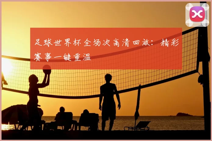 足球世界杯全场次高清回放：精彩赛事一键重温