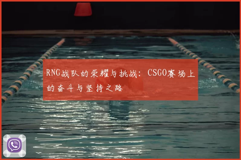 RNG战队的荣耀与挑战：CSGO赛场上的奋斗与坚持之路