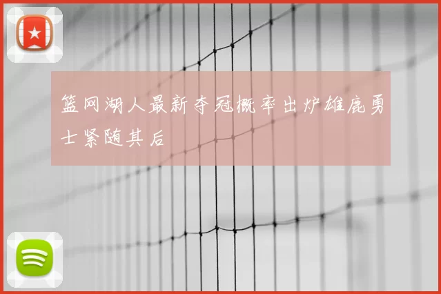 篮网湖人最新夺冠概率出炉雄鹿勇士紧随其后