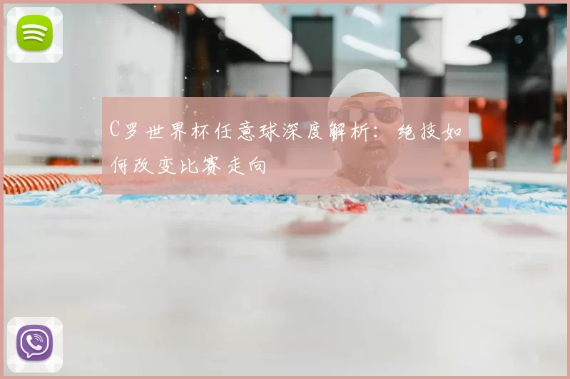 C罗世界杯任意球深度解析：绝技如何改变比赛走向