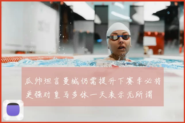 瓜帅坦言曼城仍需提升下赛季必将更强对皇马多休一天表示无所谓