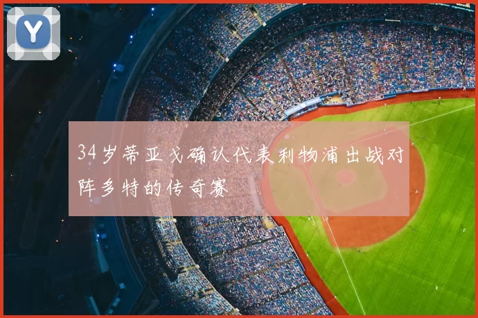 34岁蒂亚戈确认代表利物浦出战对阵多特的传奇赛