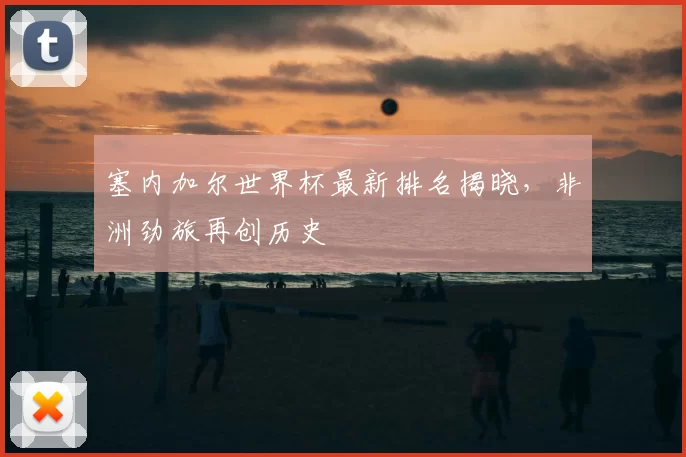 塞内加尔世界杯最新排名揭晓，非洲劲旅再创历史