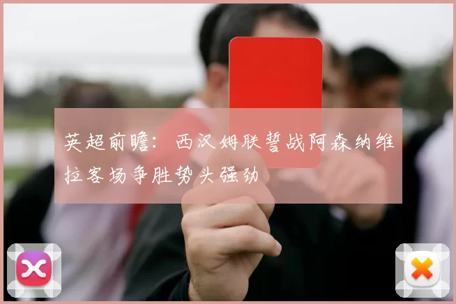 英超前瞻：西汉姆联誓战阿森纳维拉客场争胜势头强劲