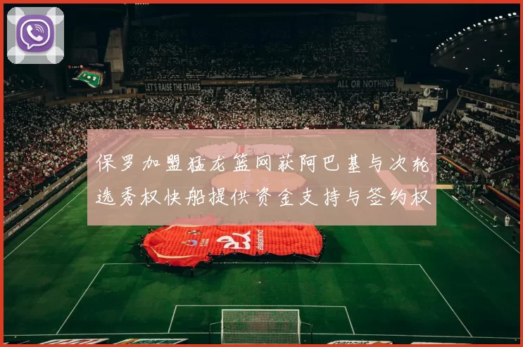保罗加盟猛龙篮网获阿巴基与次轮选秀权快船提供资金支持与签约权