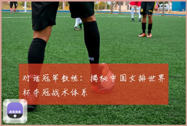 对话冠军教练：揭秘中国女排世界杯夺冠战术体系