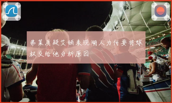 弗莱质疑艾顿表现湖人为何要将球权交给他分析原因