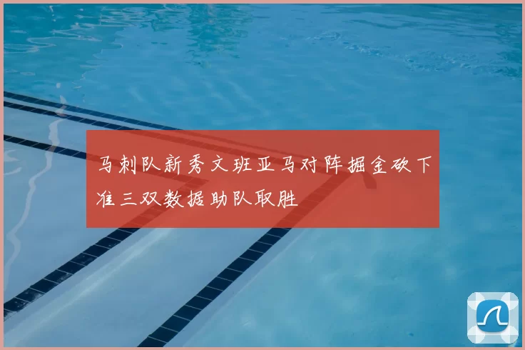 马刺队新秀文班亚马对阵掘金砍下准三双数据助队取胜