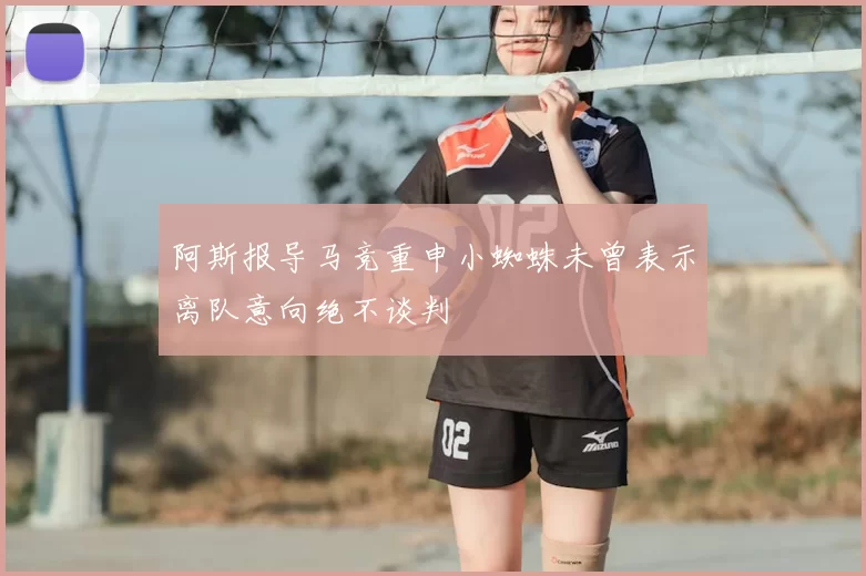 阿斯报导马竞重申小蜘蛛未曾表示离队意向绝不谈判