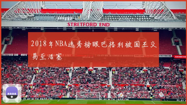 2018年NBA选秀榜眼巴格利被国王交易至活塞