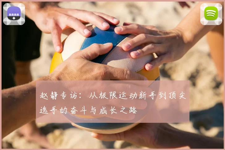 赵静专访：从极限运动新手到顶尖选手的奋斗与成长之路