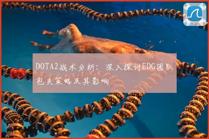 DOTA2战术分析：深入探讨EDG团队包夹策略及其影响