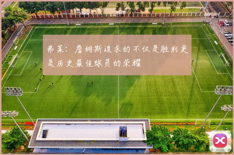 弗莱：詹姆斯追求的不仅是胜利更是历史最佳球员的荣耀
