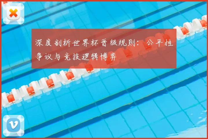 深度剖析世界杯晋级规则：公平性争议与竞技逻辑博弈